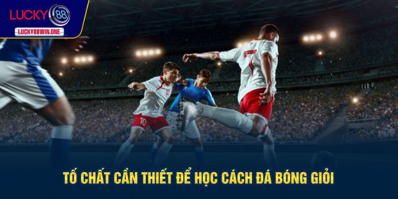 Tố chất cần thiết giúp có được cách đá bóng giỏi